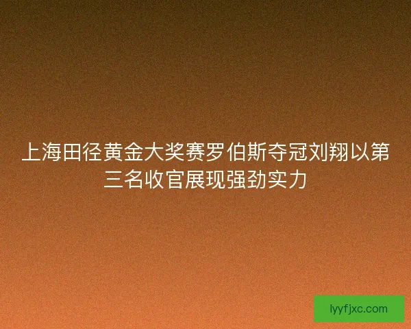 上海田径黄金大奖赛罗伯斯夺冠刘翔以第三名收官展现强劲实力