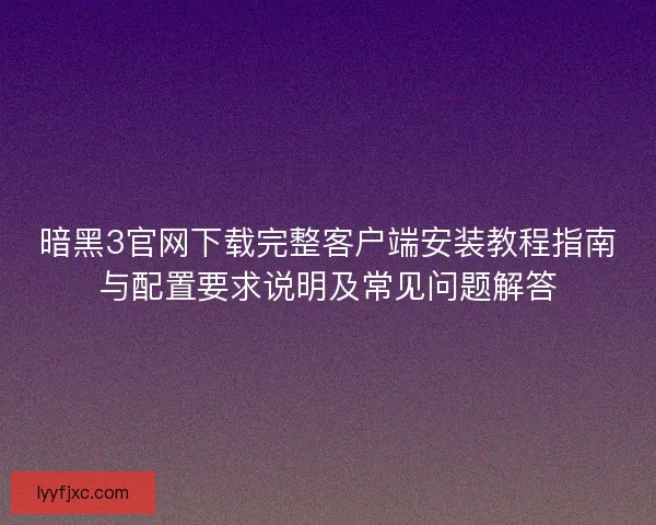 暗黑3官网下载完整客户端安装教程指南与配置要求说明及常见问题解答