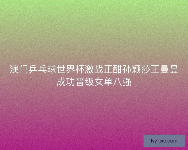 澳门乒乓球世界杯激战正酣孙颖莎王曼昱成功晋级女单八强