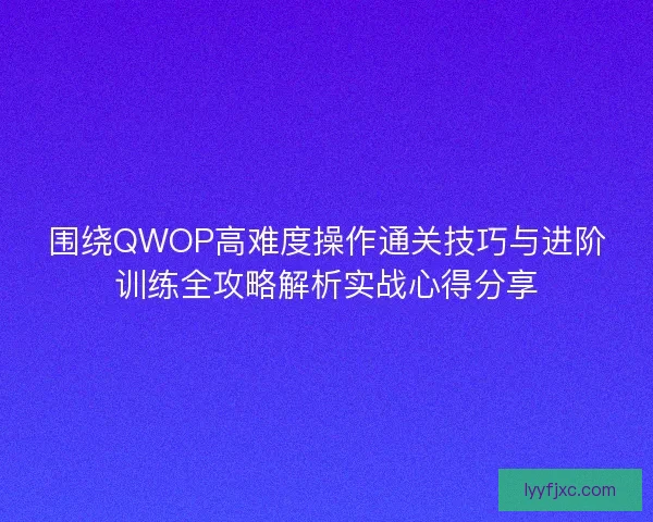 围绕QWOP高难度操作通关技巧与进阶训练全攻略解析实战心得分享
