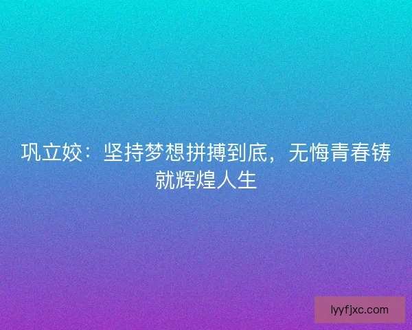 巩立姣：坚持梦想拼搏到底，无悔青春铸就辉煌人生